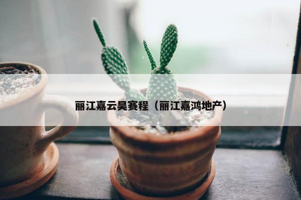 丽江嘉云昊赛程（丽江嘉鸿地产）