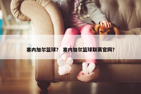 塞内加尔篮球？ 塞内加尔篮球联赛官网？