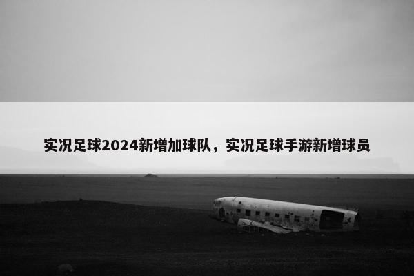 实况足球2024新增加球队，实况足球手游新增球员