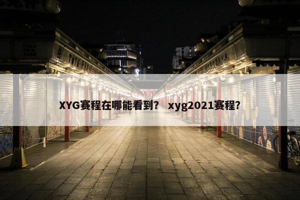 XYG赛程在哪能看到？ xyg2021赛程？
