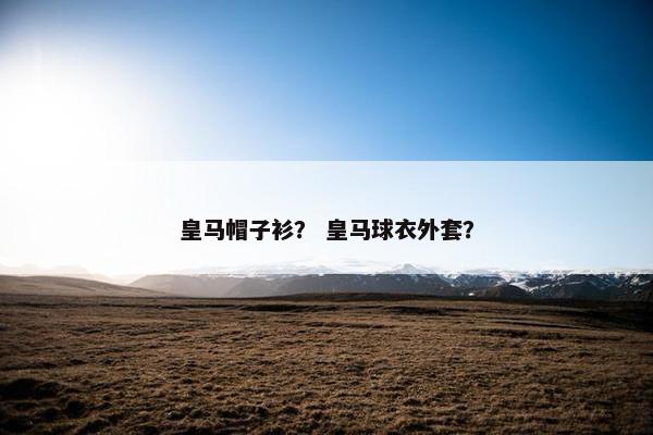 皇马帽子衫？ 皇马球衣外套？