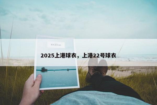 2025上港球衣，上港22号球衣