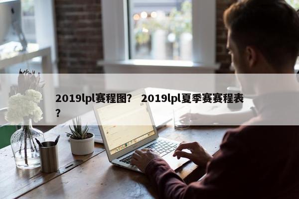 2019lpl赛程图？ 2019lpl夏季赛赛程表？