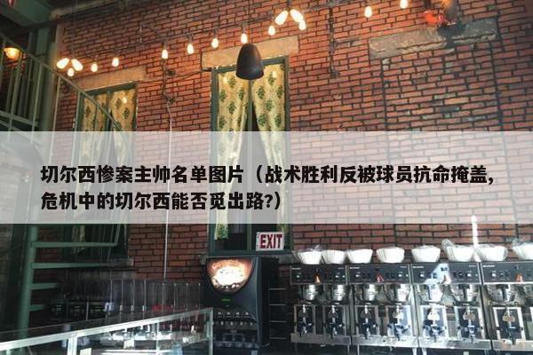 切尔西惨案主帅名单图片（战术胜利反被球员抗命掩盖,危机中的切尔西能否觅出路?）