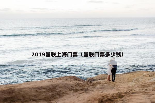 2019曼联上海门票（曼联门票多少钱）