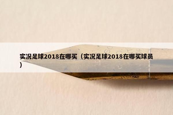 实况足球2018在哪买（实况足球2018在哪买球员）