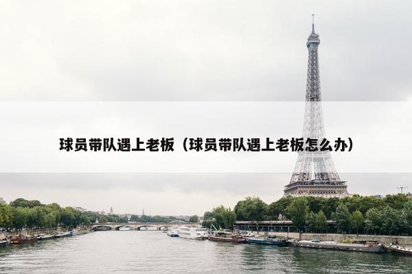 球员带队遇上老板（球员带队遇上老板怎么办）