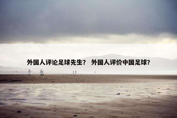 外国人评论足球先生? 外国人评价中国足球? 外国人评论足球先生? 外国人评价中国足球?