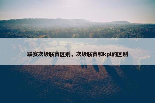联赛次级联赛区别，次级联赛和kpl的区别