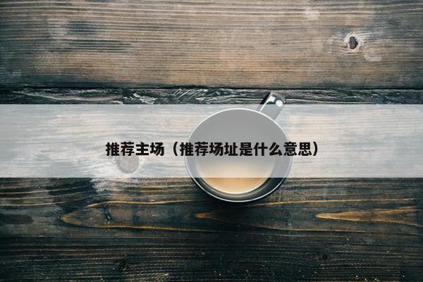 推荐主场（推荐场址是什么意思）