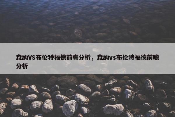 森纳VS布伦特福德前瞻分析，森纳vs布伦特福德前瞻分析