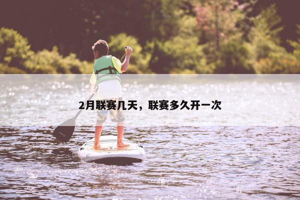 2月联赛几天,联赛多久开一次 2月联赛几天,联赛多久开一次