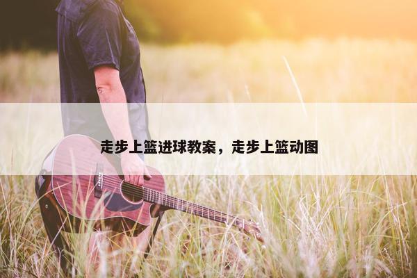 走步上篮进球教案，走步上篮动图