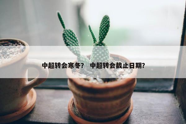 中超转会寒冬？ 中超转会截止日期？