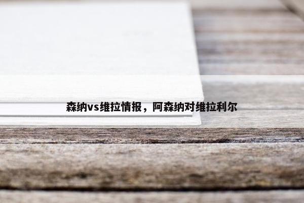 森纳vs维拉情报，阿森纳对维拉利尔