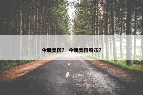 今晚美国？ 今晚美国股市？