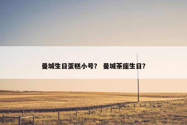 曼城生日蛋糕小号？ 曼城茶座生日？