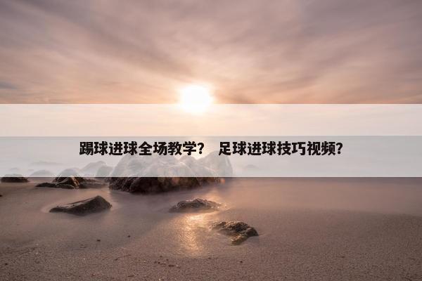 踢球进球全场教学？ 足球进球技巧视频？