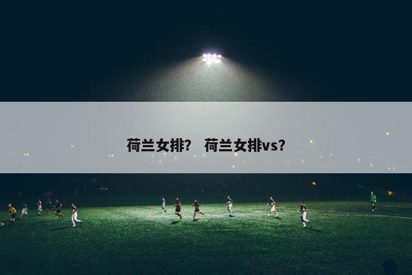 荷兰女排？ 荷兰女排vs？