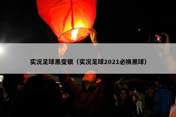 实况足球黑变银（实况足球2021必换黑球）