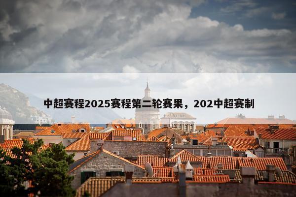 中超赛程2025赛程第二轮赛果，202中超赛制