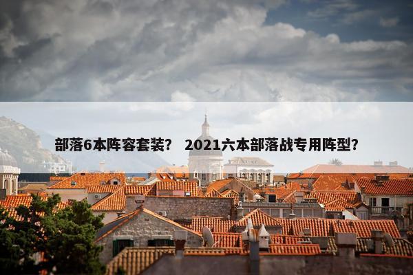 部落6本阵容套装？ 2021六本部落战专用阵型？