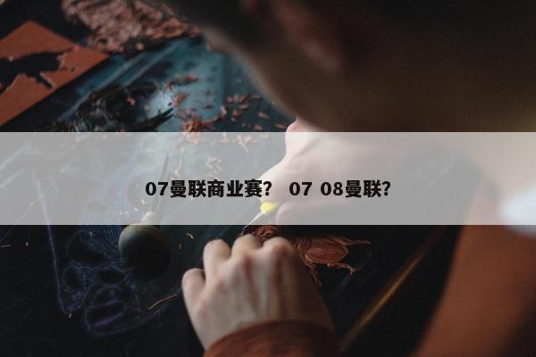 07曼联商业赛？ 07 08曼联？