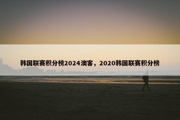 韩国联赛积分榜2024澳客，2020韩国联赛积分榜