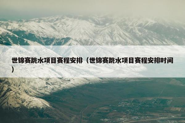 世锦赛跳水项目赛程安排（世锦赛跳水项目赛程安排时间）