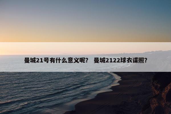 曼城21号有什么意义呢？ 曼城2122球衣谍照？