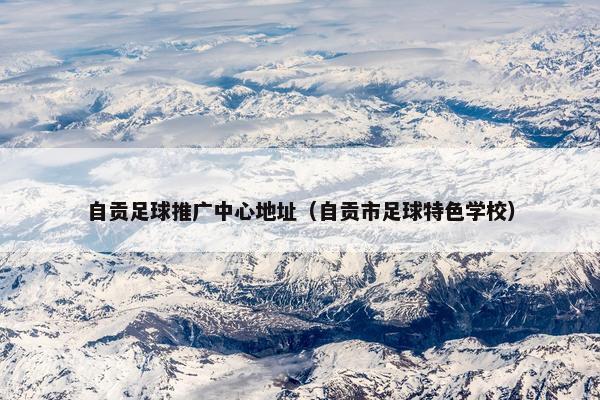 自贡足球推广中心地址(自贡市足球特色学校) 自贡足球推广中心地址(自贡市足球特色学校)
