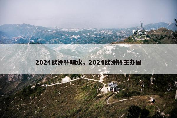 2024欧洲杯喝水，2024欧洲杯主办国