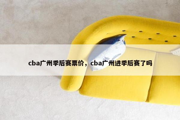 cba广州季后赛票价，cba广州进季后赛了吗