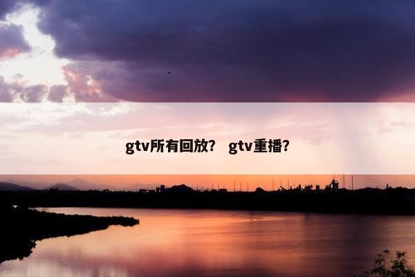 gtv所有回放？ gtv重播？