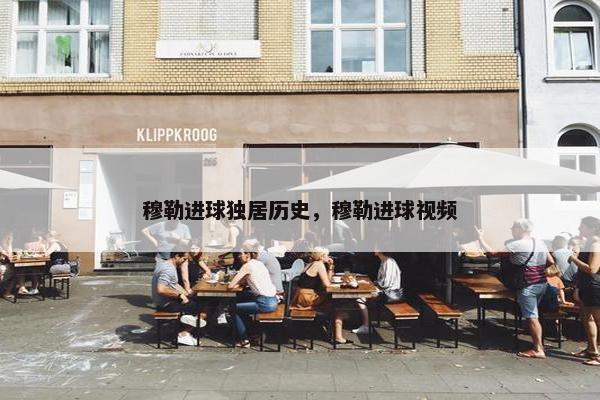 穆勒进球独居历史，穆勒进球视频