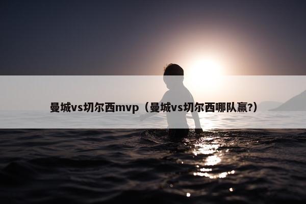 曼城vs切尔西mvp（曼城vs切尔西哪队赢?）