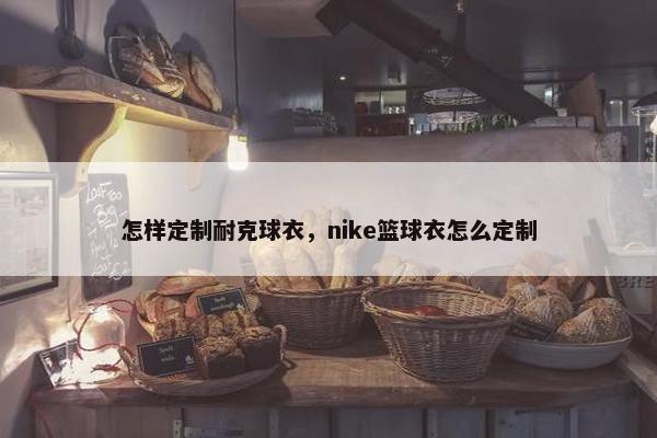 怎样定制耐克球衣，nike篮球衣怎么定制