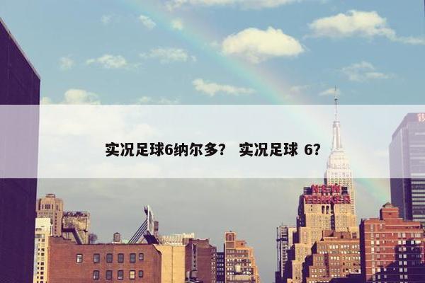 实况足球6纳尔多? 实况足球 6? 实况足球6纳尔多? 实况足球 6?