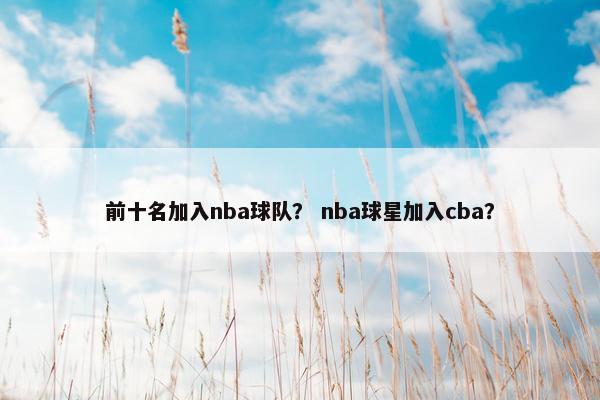 前十名加入nba球队？ nba球星加入cba？