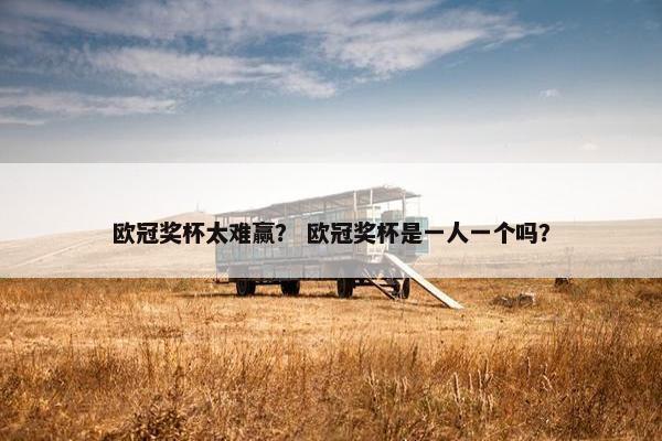 欧冠奖杯太难赢？ 欧冠奖杯是一人一个吗？