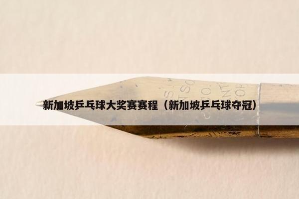 新加坡乒乓球大奖赛赛程（新加坡乒乓球夺冠）