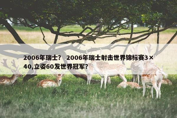2006年瑞士? 2006年瑞士射击世界锦标赛3×40,立姿60发世界冠军? 2006年瑞士? 2006年瑞士射击世界锦标赛3×40,立姿60发世界冠军?