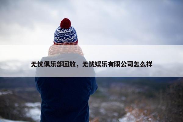 无忧俱乐部回放，无忧娱乐有限公司怎么样