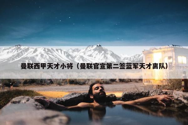 曼联西甲天才小将(曼联官宣第二签蓝军天才离队) 曼联西甲天才小将(曼联官宣第二签蓝军天才离队)