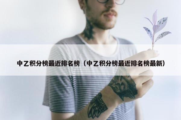 中乙积分榜最近排名榜(中乙积分榜最近排名榜最新) 中乙积分榜最近排名榜(中乙积分榜最近排名榜最新)