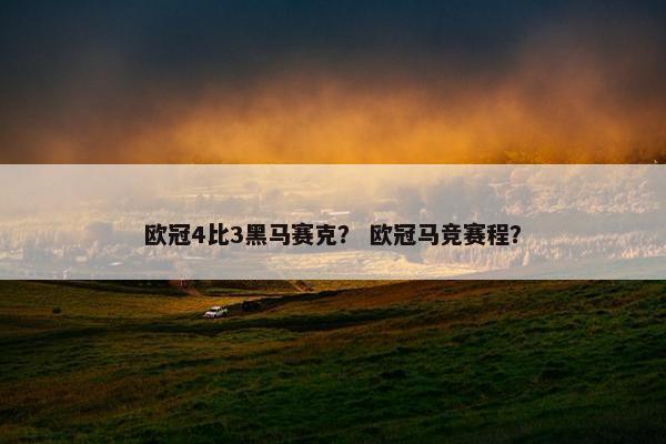 欧冠4比3黑马赛克？ 欧冠马竞赛程？