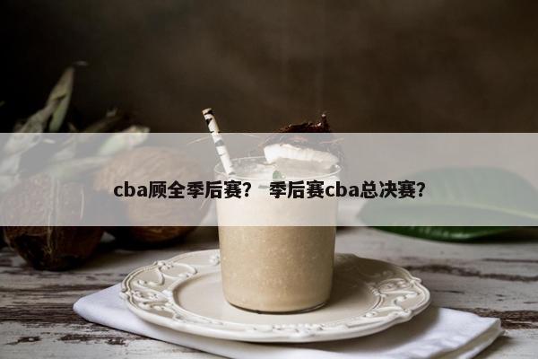 cba顾全季后赛？ 季后赛cba总决赛？