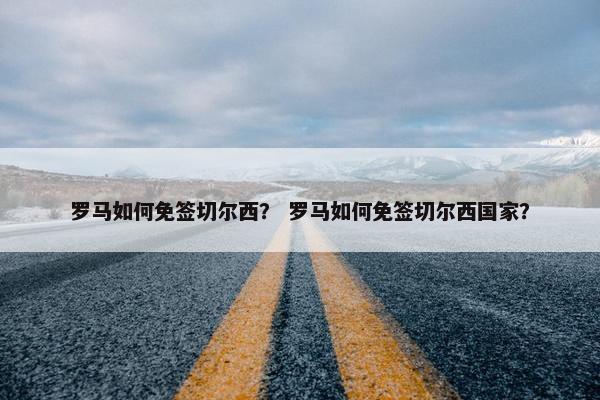 罗马如何免签切尔西？ 罗马如何免签切尔西国家？