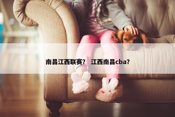 南昌江西联赛？ 江西南昌cba？