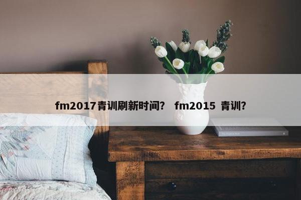 fm2017青训刷新时间？ fm2015 青训？